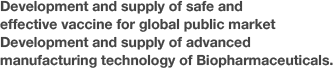 Development and supply of safe and effective vaccine for global public market Development and supply of advanced manufacturing technology of Biopharmaceuticals.